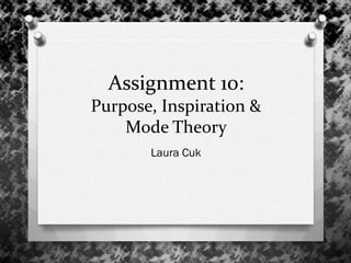 Assignment 10:
Purpose, Inspiration &
Mode Theory
Laura Cuk
 