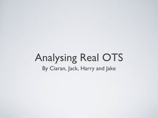 Analysing Real OTS
By Ciaran, Jack, Harry and Jake
 