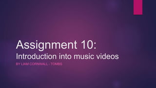 Assignment 10:
Introduction into music videos
BY LIAM CORNWALL - TOMBS
 