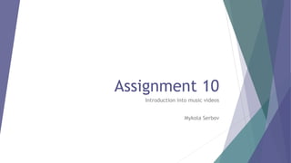 Assignment 10
Introduction into music videos
Mykola Serbov
 