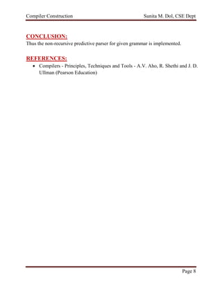 Compiler Construction Sunita M. Dol, CSE Dept
Page 8
CONCLUSION:
Thus the non-recursive predictive parser for given grammar is implemented.
REFERENCES:
 Compilers - Principles, Techniques and Tools - A.V. Aho, R. Shethi and J. D.
Ullman (Pearson Education)
 