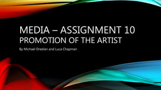 MEDIA – ASSIGNMENT 10
PROMOTION OF THE ARTIST
By Michael Dreelan and Luca Chapman
 