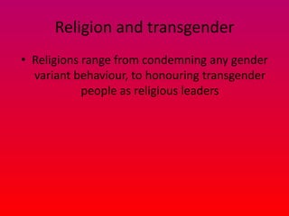 Religion and transgender
• Religions range from condemning any gender
  variant behaviour, to honouring transgender
            people as religious leaders
 
