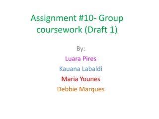 Assignment #10- Group
 coursework (Draft 1)
           By:
       Luara Pires
     Kauana Labaldi
      Maria Younes
     Debbie Marques
 