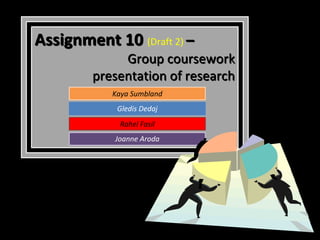 Assignment 10 (Draft 2) –
              Group coursework
         presentation of research
            Kaya Sumbland
             Gledis Dedaj
              Rahel Fasil
            Joanne Aroda
 