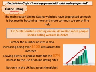 Documentary Topic - ‘Is our engagement with social media progressive?’

 Online Dating
     The increase


 The main reaso...