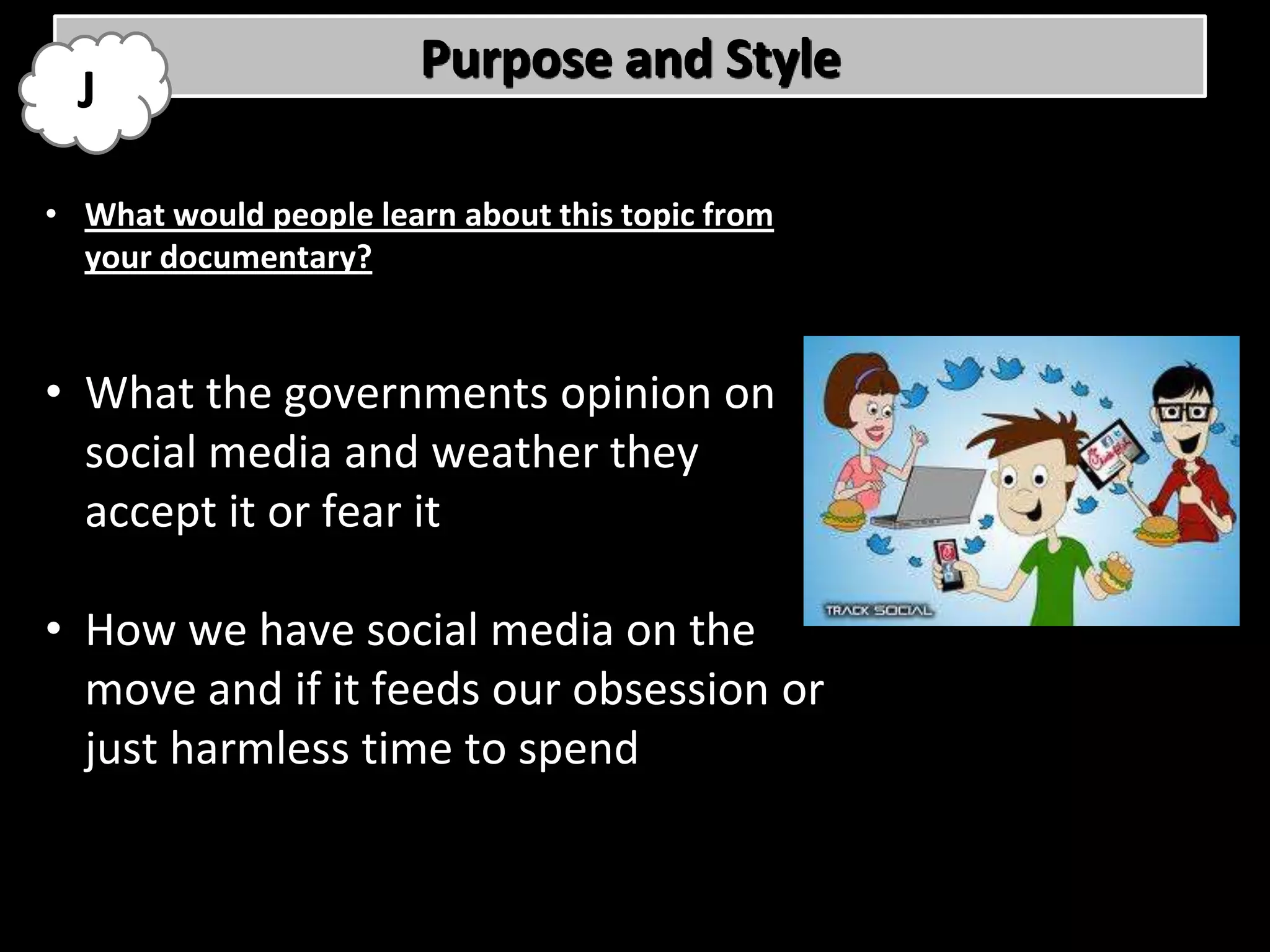 Purpose and Style
  J

• What would people learn about this topic from
  your documentary?


• What the governments opinion on
  social media and weather they
  accept it or fear it

• How we have social media on the
  move and if it feeds our obsession or
  just harmless time to spend
 