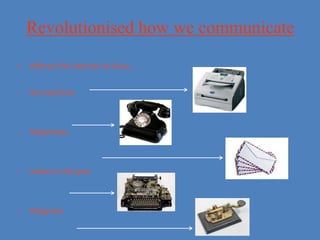 Revolutionised how we communicate
•   Without the internet we have…


-   Fax machines



-   Telephones



-   Letters in the post



-   Telegrams
 