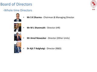 • Mr S K Sharma - Chairman & Managing Director
• Mr M L Shanmukh - Director (HR)
• Mr Amol Newaskar - Director (Other Units)
• Dr Ajit T Kalghatgi - Director (R&D)
Board of Directors
-Whole time Directors
 