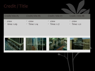 Credit / Title
Credit/ title #5   Credit/ title #6   Credit / title #7   Credit / title #8

ü   crew           ü   crew           ü   crew            ü   crew
ü   time: 1.09     ü   Time: 1.14     ü   Time: 1.17      ü   Time: 1.21
 