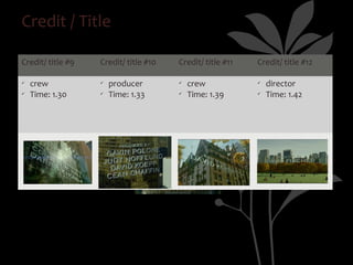 Credit / Title

Credit/ title #9   Credit/ title #10   Credit/ title #11   Credit/ title #12

ü   crew           ü   producer        ü   crew            ü   director
ü   Time: 1.30     ü   Time: 1.33      ü   Time: 1.39      ü   Time: 1.42
 