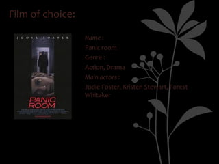 Film of choice:

                  Name :
                  Panic room
                  Genre :
                  Action, Drama
                  Main actors :
                  Jodie Foster, Kristen Stewart, Forest
                  Whitaker
 
