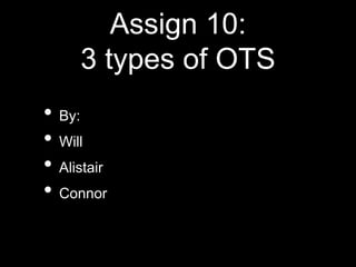 Assign 10:
3 types of OTS
• By:
• Will
• Alistair
• Connor
 