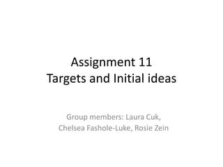 Assignment 11
Targets and Initial ideas

    Group members: Laura Cuk,
  Chelsea Fashole-Luke, Rosie Zein
 