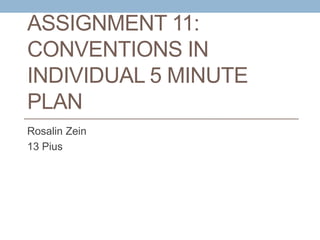ASSIGNMENT 11:
CONVENTIONS IN
INDIVIDUAL 5 MINUTE
PLAN
Rosalin Zein
13 Pius
 