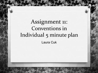 Assignment 11:
Conventions in
Individual 5 minute plan
Laura Cuk
 