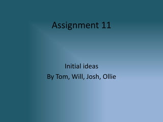 Assignment 11
Initial ideas
By Tom, Will, Josh, Ollie
 
