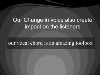 Our Change in voice also create
impact on the listeners
our vocal chord is an amazing toolbox