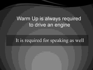Warm Up is always required
to drive an engine
It is required for speaking as well