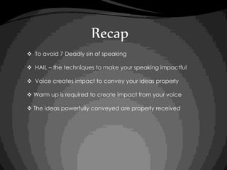 Recap
To avoid 7 Deadly sin of speaking
HAIL – the techniques to make your speaking impactful
Voice creates impact to convey your ideas properly
Warm up is required to create impact from your voice
The ideas powerfully conveyed are properly received
