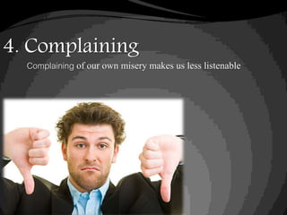 4. Complaining
Complaining of our own misery makes us less listenable