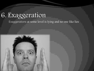 6. Exaggeration
Exaggerations at some level is lying and no one like lies
