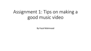 Assignment 1: Tips on making a
good music video
By Fazal Mahmood
 