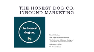 THE HONEST DOG CO.
INBOUND MARKETING
Rachel Cipriano
MMC6936: Inbound Strategy
The University of Florida, College of
Journalism and Communications
November 3, 2021
Dr. Joanne Leoni
 