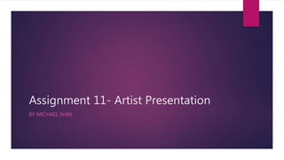Assignment 11- Artist Presentation
BY MICHAEL IVAN
 