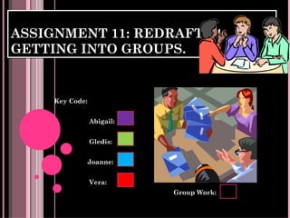 ASSIGNMENT 11: REDRAFT #4.
GETTING INTO GROUPS.


     Key Code:


                 Abigail:


                 Gledis:


             Joanne:


                 Vera:
                            Group Work:
 