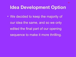 H

 Idea Development Option
• We decided to keep the majority of
 our idea the same, and so we only
 edited the final part of our opening
 sequence to make it more thrilling.
 