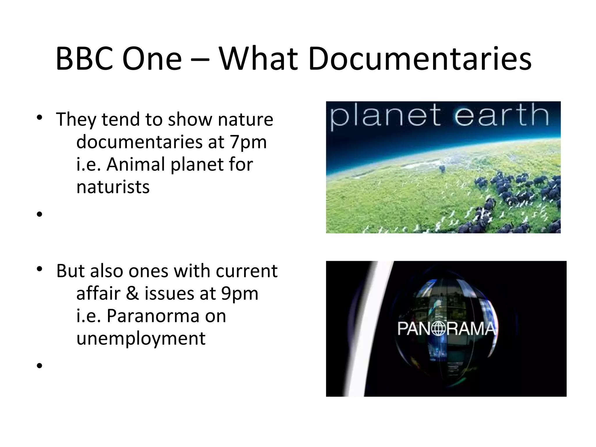 BBC One – What Documentaries
• They tend to show nature
    documentaries at 7pm
    i.e. Animal planet for
    naturists
•

• But also ones with current
    affair & issues at 9pm
    i.e. Paranorma on
    unemployment
•
 