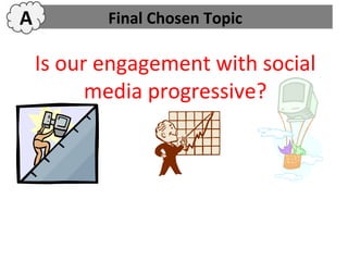 A          Final Chosen Topic

    Is our engagement with social
          media progressive?



We have not yet received feedback on
 our topic, so it still may still change.
 