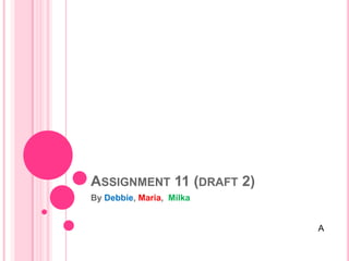 ASSIGNMENT 11 (DRAFT 2)
By Debbie, Maria, Milka


                          A
 