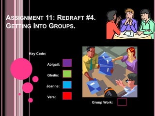 ASSIGNMENT 11: REDRAFT #4.
GETTING INTO GROUPS.


      Key Code:


                  Abigail:


                  Gledis:


                  Joanne:


                  Vera:
                             Group Work:
 