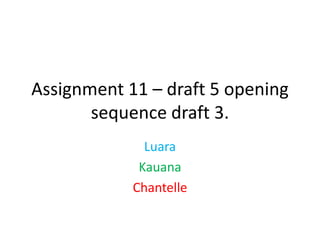 Assignment 11 – draft 5 opening
       sequence draft 3.
              Luara
             Kauana
            Chantelle
 