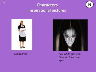 Kaya
                         Characters                          N
                     Inspirational pictures




       Maids dress                    Pale white face with
                                      black circles around
                                      eyes
 