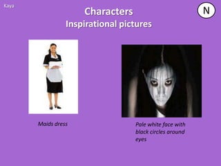 Kaya
                     Characters                          N
                 Inspirational pictures




       Maids dress                Pale white face with
                                  black circles around
                                  eyes
 
