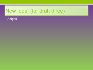 New Idea. (for draft three)
• Abigail
 