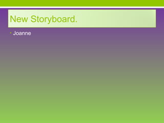 New Storyboard.
• Joanne
 