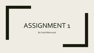 ASSIGNMENT 1
By Fazal Mahmood
 