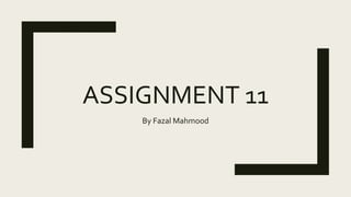 ASSIGNMENT 11
By Fazal Mahmood
 