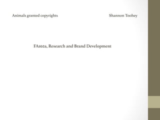Animals granted copyrights Shannon Toohey! 
FA102a, Research and Brand Development ! 
 