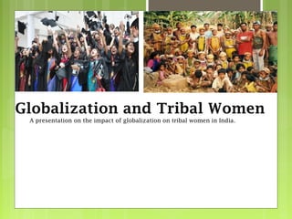 Globalization and Tribal Women 
A presentation on the impact of globalization on tribal women in India. 
 