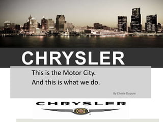 CHRYSLER
This is the Motor City.
And this is what we do.
                          By Cherie Dupure
 