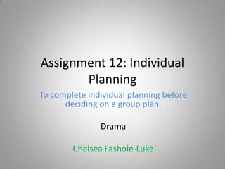 Assignment 12: Individual
       Planning
To complete individual planning before
      deciding on a group plan.

               Drama

        Chelsea Fashole-Luke
 