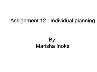 Assignment 12 : Individual planning


               By:
          Marisha Inoke
 