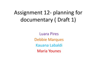 Assignment 12- planning for
  documentary ( Draft 1)

          Luara Pires
        Debbie Marques
        Kauana Labaldi
         Maria Younes
 