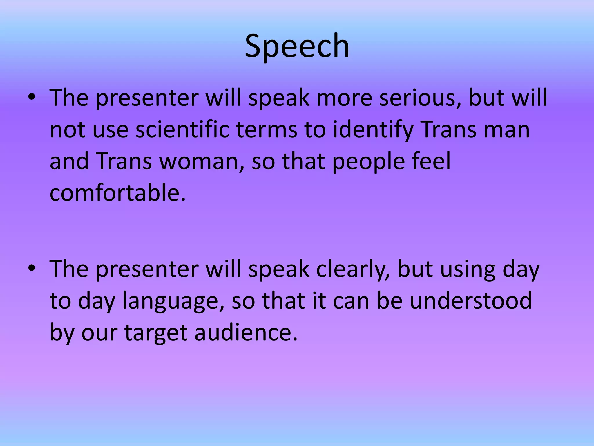 Speech
• The presenter will speak more serious, but will
  not use scientific terms to identify Trans man
  and Trans woman, so that people feel
  comfortable.

• The presenter will speak clearly, but using day
  to day language, so that it can be understood
  by our target audience.
 