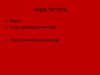 Jingle for title
• Music:
• To be uploaded from iPad

• http://www.freesound.org/
 